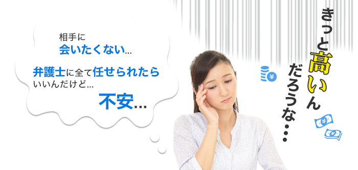 相手に会いたくない！　弁護士に全て任せられたらいいんだけど…　不安…  きっと高いんだろうな…