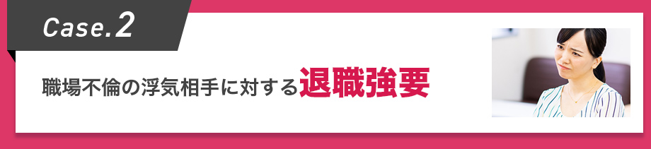 Case.2 職場不倫の浮気相手に対する退職強要