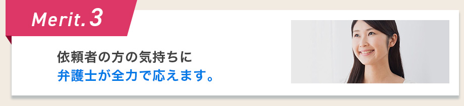 Merit.3 依頼者の方の気持ちに弁護士が全力で応えます。