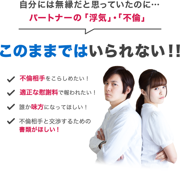 自分には無縁だと思っていたのに…パートナーの「浮気」・「不倫」 不倫相手をこらしめたい！ 適正な慰謝料で報われたい！ 誰か味方になってほしい！不倫相手と交渉するための書類がほしい！ 