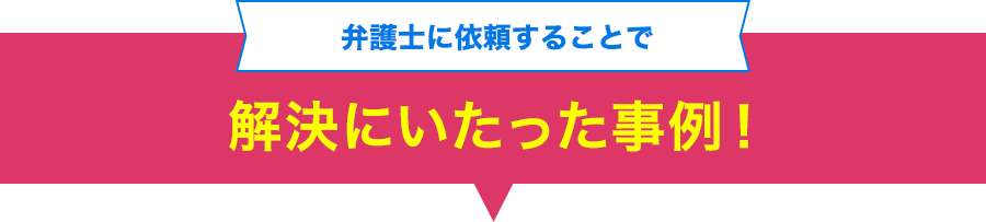 弁護士に依頼することで解決にいたった事例!