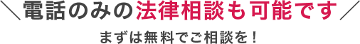 電話のみの法律相談も可能です まずはお気軽にご相談ください！