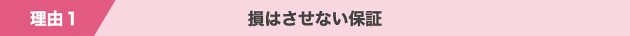理由１ 損はさせない保証